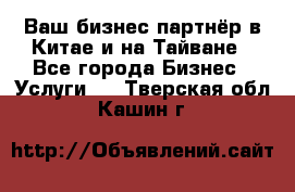 Ваш бизнес-партнёр в Китае и на Тайване - Все города Бизнес » Услуги   . Тверская обл.,Кашин г.